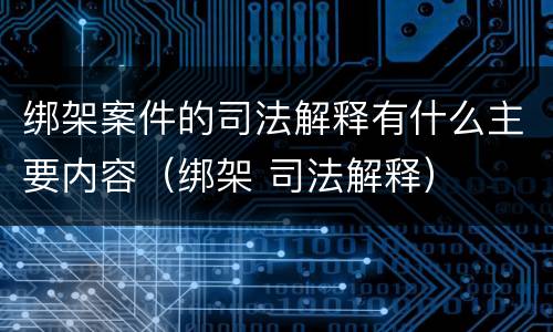 绑架案件的司法解释有什么主要内容（绑架 司法解释）