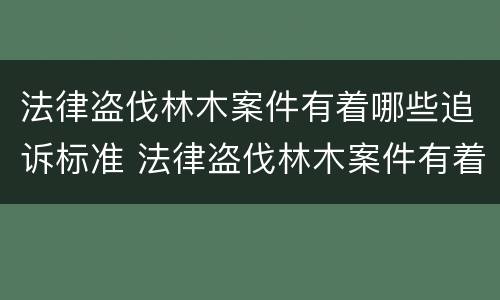 法律盗伐林木案件有着哪些追诉标准 法律盗伐林木案件有着哪些追诉标准