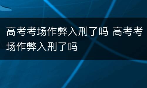 高考考场作弊入刑了吗 高考考场作弊入刑了吗