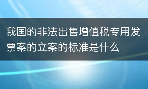 我国的非法出售增值税专用发票案的立案的标准是什么