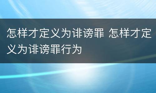 怎样才定义为诽谤罪 怎样才定义为诽谤罪行为