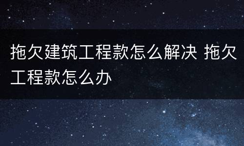 拖欠建筑工程款怎么解决 拖欠工程款怎么办