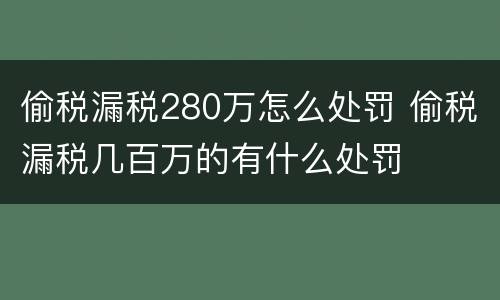 偷税漏税280万怎么处罚 偷税漏税几百万的有什么处罚