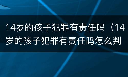 14岁的孩子犯罪有责任吗（14岁的孩子犯罪有责任吗怎么判）