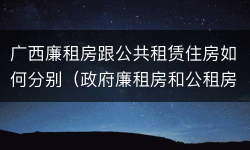 广西廉租房跟公共租赁住房如何分别（政府廉租房和公租房性质一样么?）