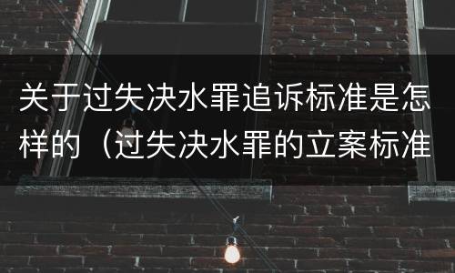 关于过失决水罪追诉标准是怎样的（过失决水罪的立案标准）