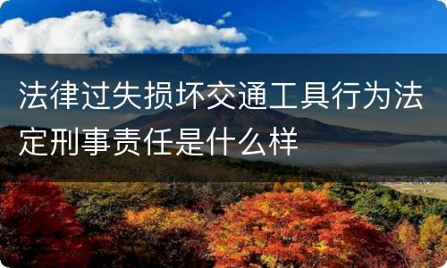 法律过失损坏交通工具行为法定刑事责任是什么样