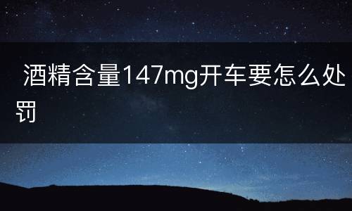  酒精含量147mg开车要怎么处罚