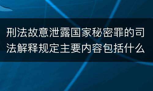 刑法故意泄露国家秘密罪的司法解释规定主要内容包括什么