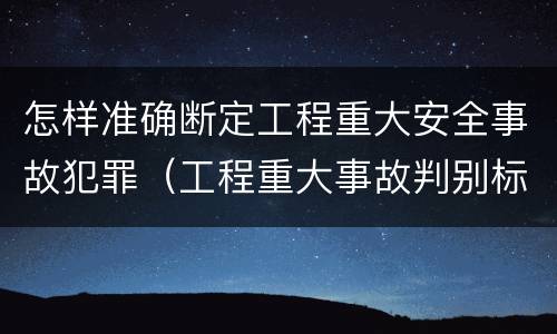怎样准确断定工程重大安全事故犯罪（工程重大事故判别标准）