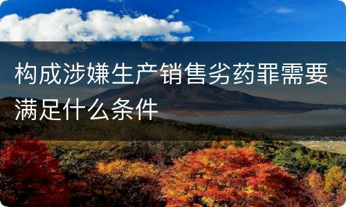 构成涉嫌生产销售劣药罪需要满足什么条件
