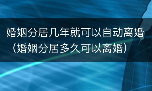 婚姻分居几年就可以自动离婚（婚姻分居多久可以离婚）
