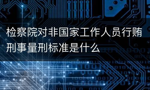 检察院对非国家工作人员行贿刑事量刑标准是什么