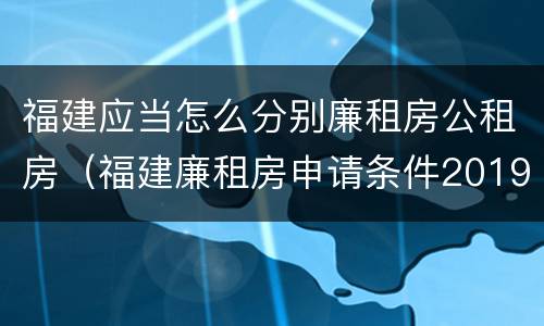 福建应当怎么分别廉租房公租房（福建廉租房申请条件2019）