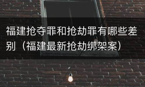 福建抢夺罪和抢劫罪有哪些差别（福建最新抢劫绑架案）