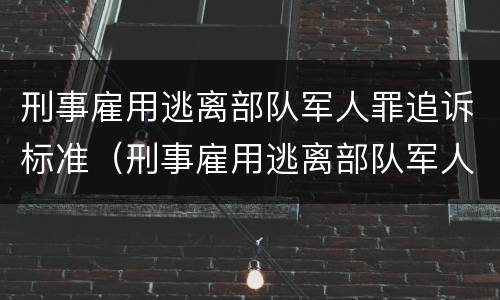 刑事雇用逃离部队军人罪追诉标准（刑事雇用逃离部队军人罪追诉标准是什么）