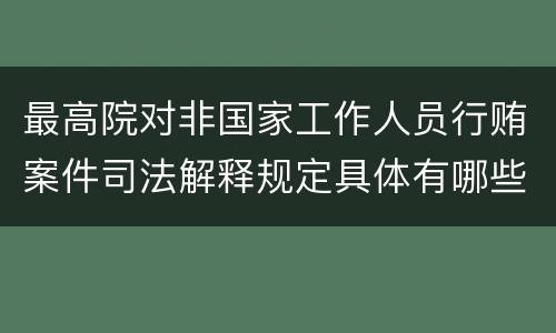 最高院对非国家工作人员行贿案件司法解释规定具体有哪些主要内容