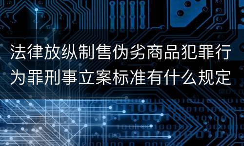 法律放纵制售伪劣商品犯罪行为罪刑事立案标准有什么规定