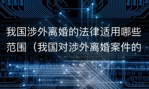 我国涉外离婚的法律适用哪些范围（我国对涉外离婚案件的处理原则）