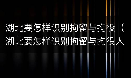 湖北要怎样识别拘留与拘役（湖北要怎样识别拘留与拘役人员）