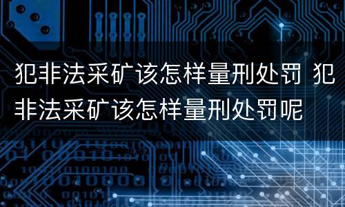 犯非法采矿该怎样量刑处罚 犯非法采矿该怎样量刑处罚呢
