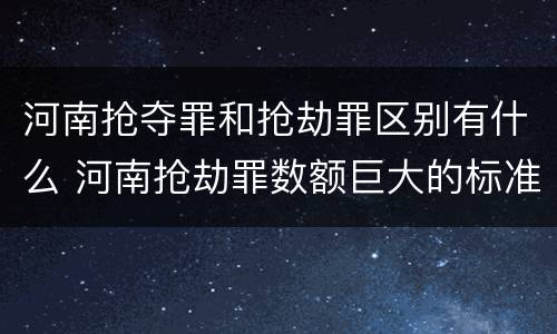 河南抢夺罪和抢劫罪区别有什么 河南抢劫罪数额巨大的标准