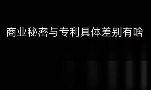 商业秘密与专利具体差别有啥