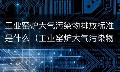 工业窑炉大气污染物排放标准是什么（工业窑炉大气污染物综合排放标准）