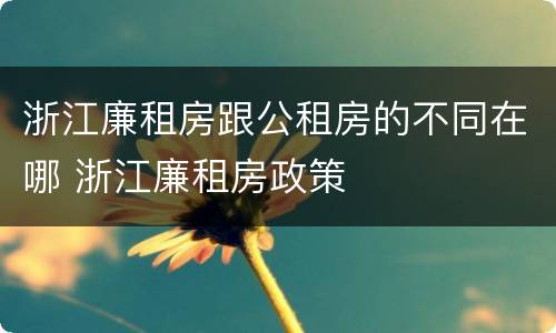 浙江廉租房跟公租房的不同在哪 浙江廉租房政策