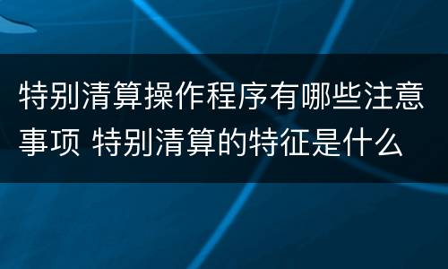 特别清算操作程序有哪些注意事项 特别清算的特征是什么