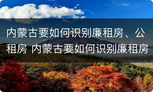 内蒙古要如何识别廉租房、公租房 内蒙古要如何识别廉租房,公租房呢