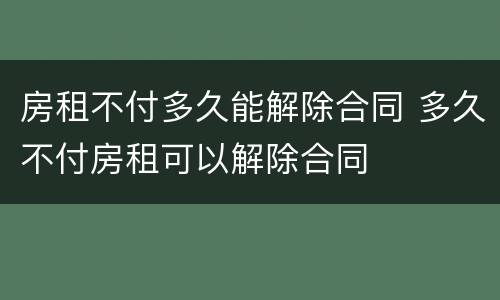 房租不付多久能解除合同 多久不付房租可以解除合同