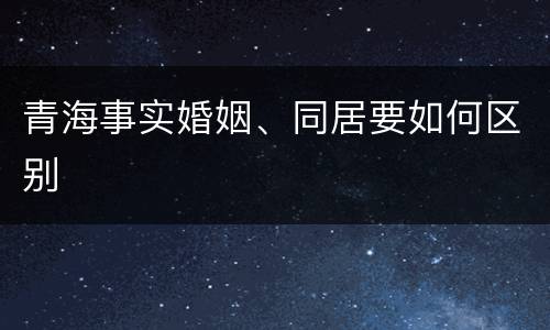 青海事实婚姻、同居要如何区别
