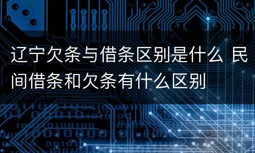 辽宁欠条与借条区别是什么 民间借条和欠条有什么区别