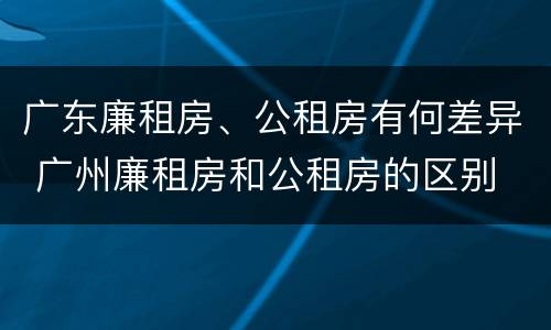 广东廉租房、公租房有何差异 广州廉租房和公租房的区别