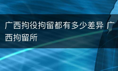 广西拘役拘留都有多少差异 广西拘留所