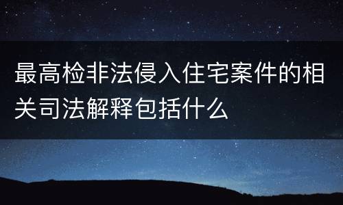 最高检非法侵入住宅案件的相关司法解释包括什么