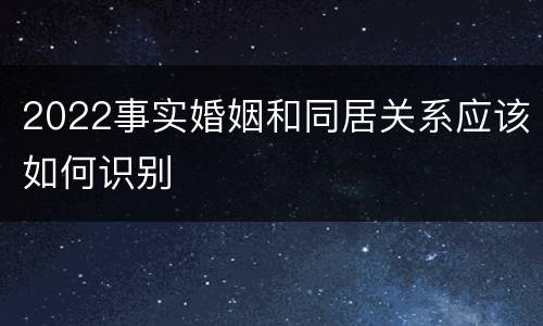 2022事实婚姻和同居关系应该如何识别