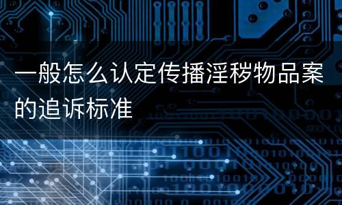一般怎么认定传播淫秽物品案的追诉标准