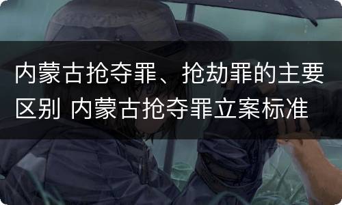 内蒙古抢夺罪、抢劫罪的主要区别 内蒙古抢夺罪立案标准