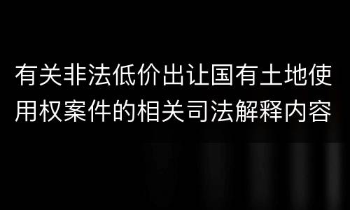 有关非法低价出让国有土地使用权案件的相关司法解释内容有哪些