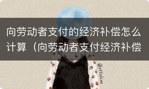 向劳动者支付的经济补偿怎么计算（向劳动者支付经济补偿的标准）