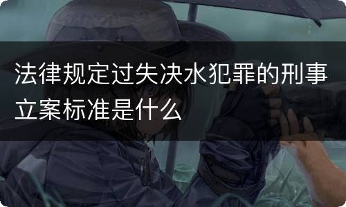 法律规定过失决水犯罪的刑事立案标准是什么