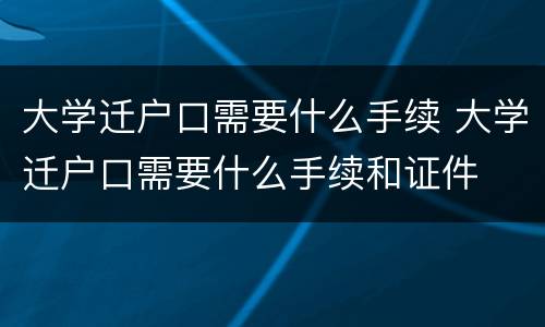 大学迁户口需要什么手续 大学迁户口需要什么手续和证件