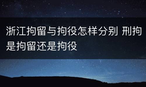 浙江拘留与拘役怎样分别 刑拘是拘留还是拘役