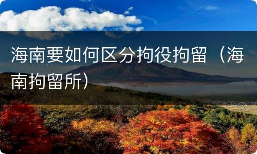 海南要如何区分拘役拘留（海南拘留所）