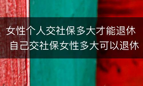 女性个人交社保多大才能退休 自己交社保女性多大可以退休
