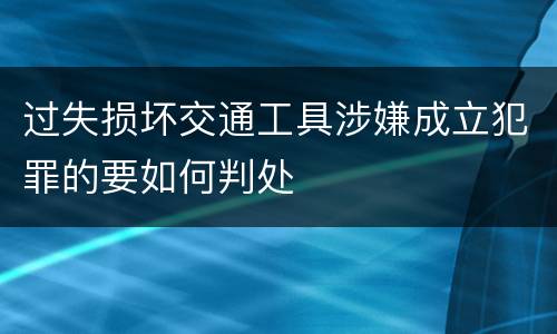 过失损坏交通工具涉嫌成立犯罪的要如何判处