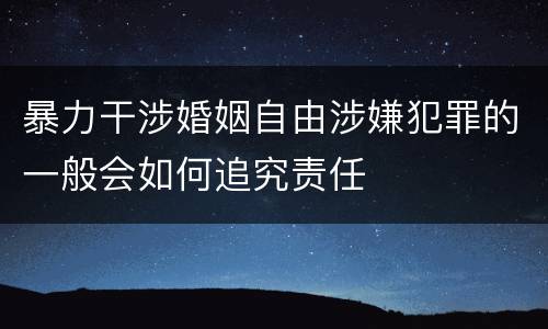 暴力干涉婚姻自由涉嫌犯罪的一般会如何追究责任