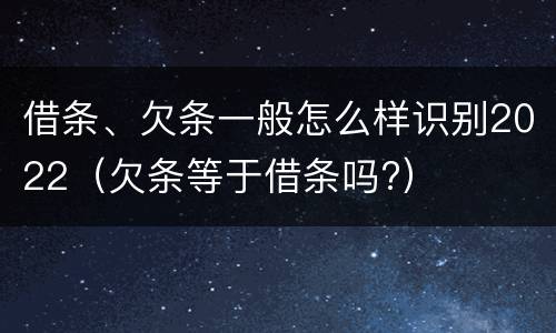 借条、欠条一般怎么样识别2022（欠条等于借条吗?）